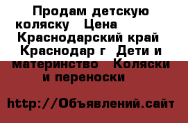 Продам детскую коляску › Цена ­ 5 500 - Краснодарский край, Краснодар г. Дети и материнство » Коляски и переноски   